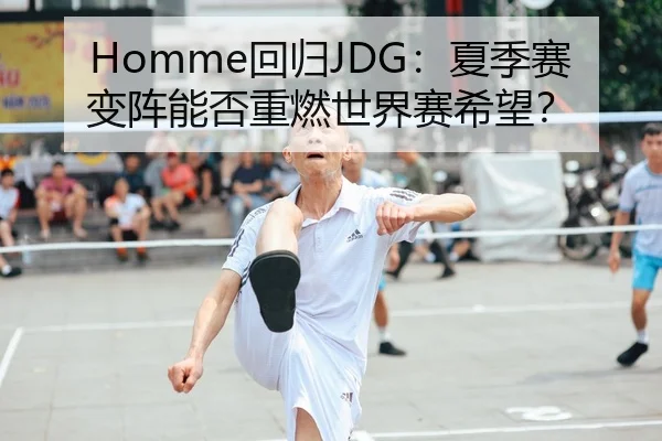 Homme回归JDG：夏季赛变阵能否重燃世界赛希望？