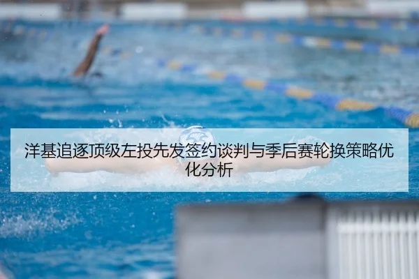 洋基追逐顶级左投先发签约谈判与季后赛轮换策略优化分析